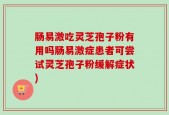 肠易激吃灵芝孢子粉有用吗肠易激症患者可尝试灵芝孢子粉缓解症状)