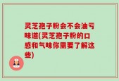 灵芝孢子粉会不会油亏味道(灵芝孢子粉的口感和气味你需要了解这些)