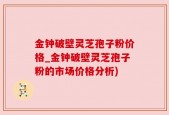 金钟破壁灵芝孢子粉价格_金钟破壁灵芝孢子粉的市场价格分析)