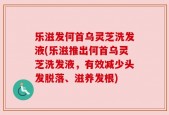 乐滋发何首乌灵芝洗发液(乐滋推出何首乌灵芝洗发液，有效减少头发脱落、滋养发根)