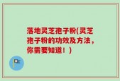 落地灵芝孢子粉(灵芝孢子粉的功效及方法，你需要知道！)