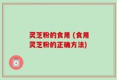 灵芝粉的食用 (食用灵芝粉的正确方法)