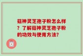 菇神灵芝孢子粉怎么样？了解菇神灵芝孢子粉的功效与使用方法？