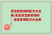 灵芝酵素饲料配方大全表(走近灵芝酵素饲料：全面呈现配方大全表)