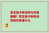 灵芝孢子粉功效与作用原图？灵芝孢子粉的功效和作用是什么