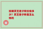 抚顺灵芝孢子粉价格多少？灵芝孢子粉是怎么样的