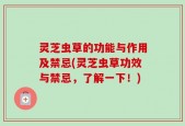 灵芝虫草的功能与作用及禁忌(灵芝虫草功效与禁忌，了解一下！)