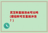 灵芝粉直接泡水可以吗(蘑菇粉可否直接冲泡？)