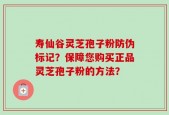 寿仙谷灵芝孢子粉防伪标记？保障您购买正品灵芝孢子粉的方法？