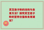 灵芝孢子粉的功效与食用方法？探究灵芝孢子粉的营养价值和食用建议？