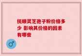 抚顺灵芝孢子粉价格多少 影响其价格的因素有哪些