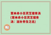 薏米赤小豆灵芝猪骨汤(薏米赤小豆灵芝猪骨汤：滋补养生之选)