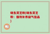 晓东灵芝粉(晓东灵芝粉：强效补养益气佳品)