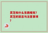 灵芝和什么东西相克？灵芝的禁忌与注意事项？