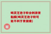 喝灵芝孢子粉会刺激胃黏膜(喝灵芝孢子粉可能不利于胃健康)
