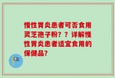慢性胃炎患者可否食用灵芝孢子粉？？详解慢性胃炎患者适宜食用的保健品？