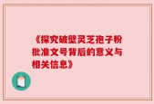 《探究破壁灵芝孢子粉批准文号背后的意义与相关信息》