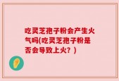 吃灵芝孢子粉会产生火气吗(吃灵芝孢子粉是否会导致上火？)