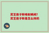 灵芝孢子粉喷射瞬间？灵芝孢子粉是怎么样的