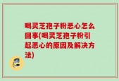 喝灵芝孢子粉恶心怎么回事(喝灵芝孢子粉引起恶心的原因及解决方法)
