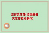 凉拌灵芝芽(凉爽解暑 灵芝芽轻松制作)