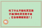 吃了什么不能吃灵芝孢子油(慎吃灵芝孢子油，它会有哪些禁忌？)