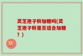 灵芝孢子粉加糖吗(灵芝孢子粉是否适合加糖？)