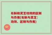 石斛和灵芝功效的区别与作用(石斛与灵芝：功效、区别与作用)