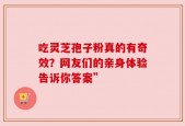 吃灵芝孢子粉真的有奇效？网友们的亲身体验告诉你答案”