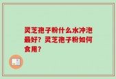 灵芝孢子粉什么水冲泡最好？灵芝孢子粉如何食用？