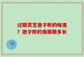 过期灵芝孢子粉的味道？孢子粉的保质期多长