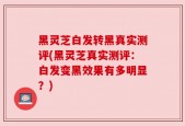 黑灵芝白发转黑真实测评(黑灵芝真实测评：白发变黑效果有多明显？)