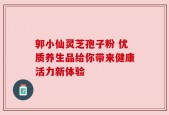 郭小仙灵芝孢子粉 优质养生品给你带来健康活力新体验