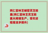 同仁堂林芝破壁灵芝胶囊(同仁堂林芝灵芝胶囊大规模生产，受欢迎程度逐步提升)
