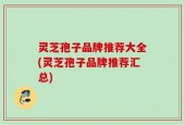 灵芝孢子品牌推荐大全(灵芝孢子品牌推荐汇总)