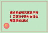 姨妈期能喝灵芝孢子粉？灵芝孢子粉对女性生理健康的益处？