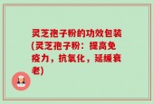 灵芝孢子粉的功效包装(灵芝孢子粉：提高免疫力，抗氧化，延缓衰老)