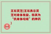 王石灵芝(王石表示灵芝对身体有益，称其为“抗身体垃圾”的神药)