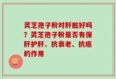 灵芝孢子粉对肝脏好吗？灵芝孢子粉是否有保肝护肝、抗衰老、抗癌的作用