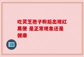 吃灵芝孢子粉后出现红黑便 是正常现象还是健康