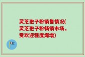 灵芝孢子粉销售情况(灵芝孢子粉畅销市场，受欢迎程度爆增)
