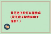 灵芝孢子粉可以保胎吗(灵芝孢子粉或有助于保胎？)