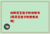 向辉灵芝孢子粉说明书(辉灵芝孢子粉使用说明)
