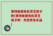 莱特维健有机灵芝孢子粉(莱特维健有机灵芝孢子粉：天然养生补品)