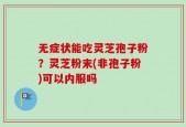 无症状能吃灵芝孢子粉？灵芝粉末(非孢子粉)可以内服吗