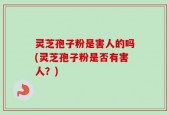 灵芝孢子粉是害人的吗(灵芝孢子粉是否有害人？)