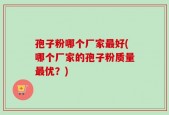孢子粉哪个厂家最好(哪个厂家的孢子粉质量最优？)