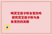 喝灵芝孢子粉会发热吗 探究灵芝孢子粉与身体发热的关联