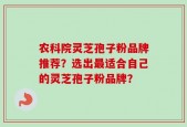 农科院灵芝孢子粉品牌推荐？选出最适合自己的灵芝孢子粉品牌？