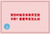 发热时能否食用灵芝孢子粉？看看专家怎么说